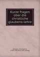Kurze fragen ber die christliche glaubens-lehre, [Schultz, Christopher], 1718-1789. [from old catalog] 