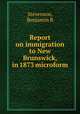 Report on immigration to New Brunswick, in 1873 microform, Stevenson, Benjamin R 