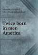Twice born in men America, Monroe, Harriet E., Mrs. [from old catalog] 
