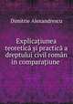 Explicaiunea teoretic i practic a dreptului civil romn in comparaiune ., Dimitrie Alexandrescu 