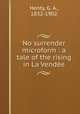 No surrender microform : a tale of the rising in La Vende, Henty, G. A., 1832-1902 