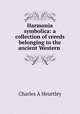 Harmonia symbolica: a collection of creeds belonging to the ancient Western ., Charles A Heurtley 