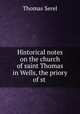 Historical notes on the church of saint Thomas in Wells, the priory of st ., Thomas Serel 