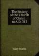 The history of the Church of Christ . to A.D. 313, Islay Burns 
