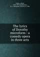The lyrics of Dorothy microform : a comedy opera in three acts, Cellier, Alfred, 1844-1891,Stephenson, B. C. (Benjamin Charles), d. 1906 