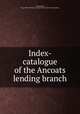 Index-catalogue of the Ancoats lending branch, Manchester, Eng. Public libraries. Ancoats branch. [from old catalog] 