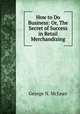 How to Do Business: Or, The Secret of Success in Retail Merchandizing, George N. McLean 