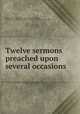 Twelve sermons preached upon several occasions, South, Robert, 1634-1716,Adams, John, 1735-1826, former owner. BRL,Boston Public Library) John Adams Library BRL 