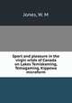 Sport and pleasure in the virgin wilds of Canada on Lakes Temiskaming, Temagaming, Kippewa microform, Jones, W. M 