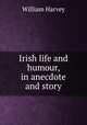 Irish life and humour, in anecdote and story, William Harvey 