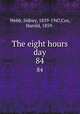 The eight hours day. 84, Webb, Sidney, 1859-1947,Cox, Harold, 1859- 