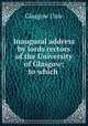 Inaugural address by lords rectors of the University of Glasgow; to which ., Glasgow Univ 