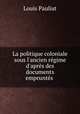 La politique coloniale sous l`ancien rgime d`aprs des documents emprunts ., Louis Pauliat 