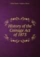 History of the Coinage Act of 1873, United States. Congress. House. 