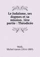Le Judasme, ses dogmes et sa mission. 1re partie : Thodice, Weill, Michel Aaron (1814-1889) 