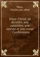 Jsus-Christ, sa divinit, son caractre, son oeuvre et son coeur : Confrences., 