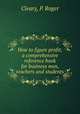 How to figure profit; a comprehensive reference book for business men, teachers and students, Cleary, P. Roger 