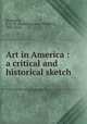 Art in America : a critical and historical sketch, Benjamin, S. G. W. (Samuel Greene Wheeler), 1837-1914 