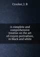 A complete and comprehensive treatise on the art of crayon portraiture, in black and white., Crocker, J. B 