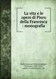 La vita e le opere di Piero della Francesca : monografia, Pichi, Giovanni Felice,Funghini, Vincenzo, 1828-1896, author of introduction, etc 
