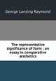 The representative significance of form : an essay in comparative sthetics, George Lansing Raymond 