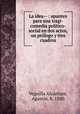 La idea-- : apuntes para una tragi-comedia poltico-social en dos actos, un prlogo y tres cuadros, 