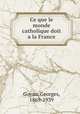 Ce que le monde catholique doit a la France, Goyau, Georges, 1869-1939 