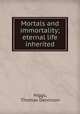 Mortals and immortality; eternal life inherited, Higgs, Thomas Dennison 