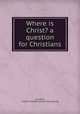 Where is Christ? a question for Christians, [Hughes, Frederic Stephen] [from old catalog] 