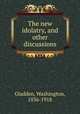 The new idolatry, and other discussions, Gladden, Washington, 1836-1918 