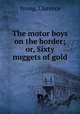 The motor boys on the border; or, Sixty nuggets of gold, Young, Clarence 