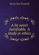 A lie never justifiable. A study in ethics, H. Clay Trumbull 