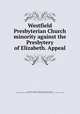 Westfield Presbyterian Church minority against the Presbytery of Elizabeth. Appeal, Presbyterian Church in Westfield, N.J,McKelvey, Alexander, 1827-1908,Presbyterian Church (U.S.A.). Presbytery of Elizabeth,Presbyterian Church (U.S.A.). Synods. New Jersey 