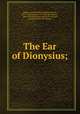 The Ear of Dionysius;, Balfour, Gerald William Balfour, Earl of, 1853-1945,Stawell, F. M. (Florence Melian), 1869-1936,Society for psychical research, London. [from old catalog] 