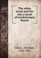 The white terror and the red; a novel of revolutionary Russia, Cahan, Abraham, 1860-1951 