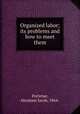 Organized labor; its problems and how to meet them, Portenar, Abraham Jacob, 1864- 
