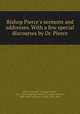 Bishop Pierce`s sermons and addresses. With a few special discourses by Dr. Pierce, Pierce, George F. (George Foster), 1811-1884,Haygood, Atticus G. (Atticus Greene), 1839-1896, ed,Pierce, Lovick, 1785-1879 