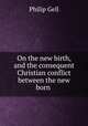 On the new birth, and the consequent Christian conflict between the new born ., Philip Gell 