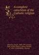 A complete catechism of the Catholic religion, Deharbe, Joseph, 1800-1871,Fander, John, tr,Fox, James J. (James Joseph), d. 1923, ed,McMillan, Thomas 
