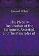 The Plenary Inspiration of the Scriptures Asserted, and the Principles of ., Samuel Noble 
