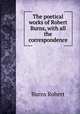 The poetical works of Robert Burns, with all the correspondence, Burns Robert 