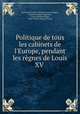 Politique de tous les cabinets de l`Europe, pendant les rgnes de Louis XV ., 
