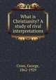 What is Christianity? A study of rival interpretations, Cross, George, 1862-1929 