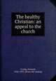 The healthy Christian: an appeal to the church, Crosby, Howard, 1826-1891. [from old catalog] 