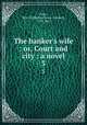 The banker`s wife : or, Court and city : a novel. 3, Gore, Mrs. (Catherine Grace Frances), 1799-1861 
