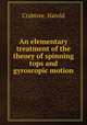 An elementary treatment of the theory of spinning tops and gyroscopic motion, Crabtree, Harold 