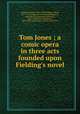 Tom Jones ; a comic opera in three acts founded upon Fielding`s novel, German, Edward, 1862-1936,Fielding, Henry, 1707-1754. History of Tom Jones,Thompson, Alexander M. (Alexander Mattock), 1861-1948,Taylor, Charles H., 1859-1907,Courtneidge, Robert, 1859-1939 