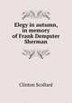 Elegy in autumn, in memory of Frank Dempster Sherman, Scollard Clinton 