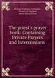 The priest`s prayer book: Containing Private Prayers and Intercessions ., Richard Frederick Littledale, Church of England, James Edward Vaux 