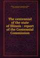 The centennial of the state of Illinois : report of the Centennial Commission, Illinois. Centennial Commission,Weber, Jessie (Palmer), 1863-1926, comp 
